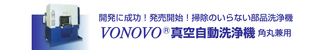 開発に成功！発売開始！掃除のいらない部品洗浄機。Vonovo（ボノボ）真空自動洗浄機 角丸兼用