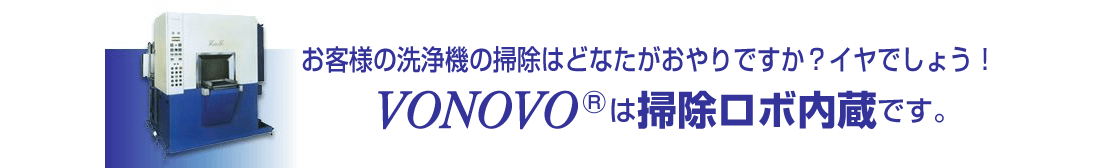 お客様の洗浄機の掃除はどなたがおやりですか？イヤでしょう！Vonovo（ボノボ）は掃除ロボ内蔵です。